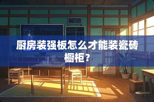 厨房装强板怎么才能装瓷砖橱柜？