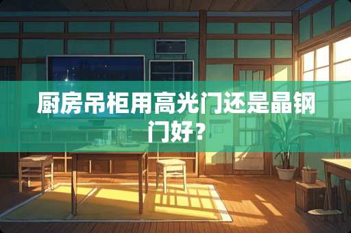 厨房吊柜用高光门还是晶钢门好？