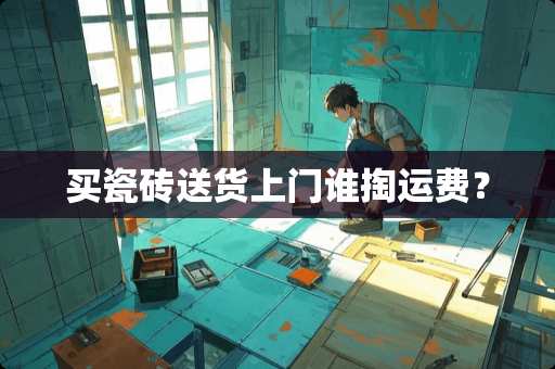 买瓷砖送货上门谁掏运费？