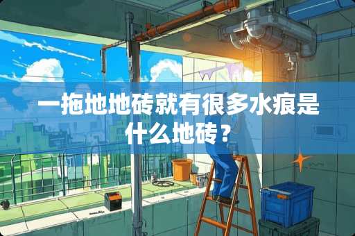 一拖地地砖就有很多水痕是什么地砖？