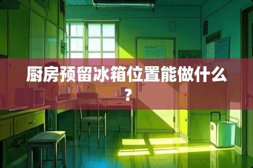 厨房预留冰箱位置能做什么？