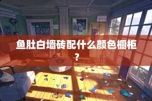 鱼肚白墙砖配什么颜色橱柜？