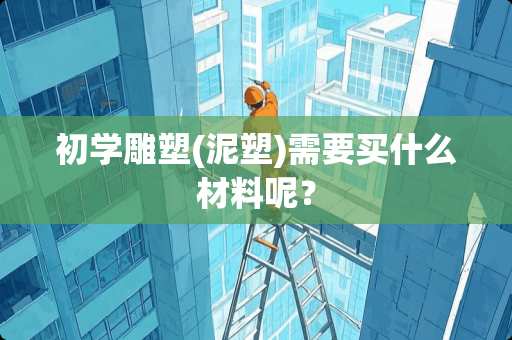 初学雕塑(泥塑)需要买什么材料呢？