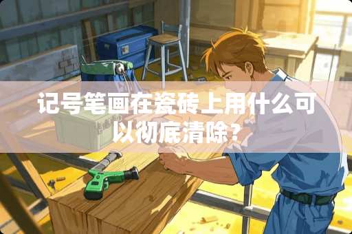 记号笔画在瓷砖上用什么可以彻底清除？