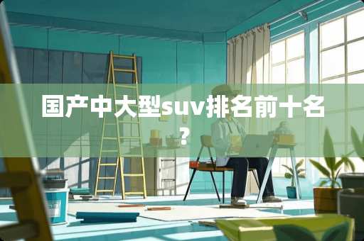 国产中大型suv排名前十名？