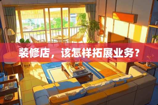装修店，该怎样拓展业务？