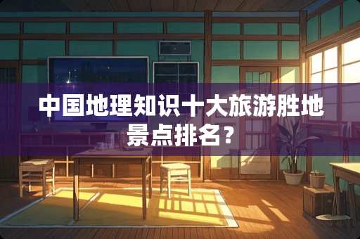 中国地理知识十大旅游胜地景点排名？