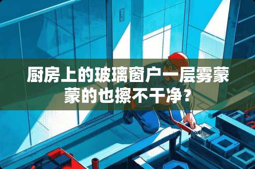 厨房上的玻璃窗户一层雾蒙蒙的也擦不干净？