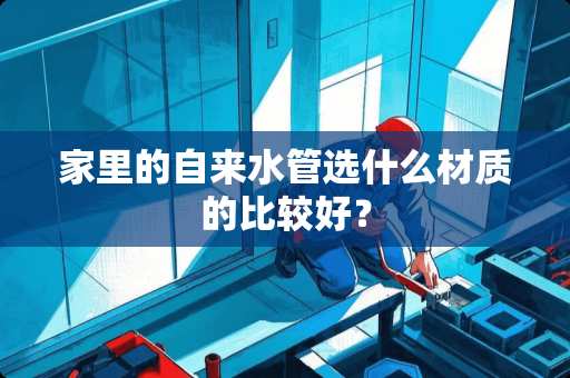 家里的自来水管选什么材质的比较好？