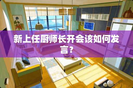 新上任厨师长开会该如何发言？