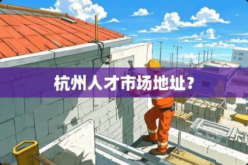 杭州人才市场地址？