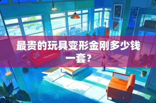 最贵的玩具变形金刚多少钱一套？