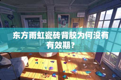 东方雨虹瓷砖背胶为何没有有效期？