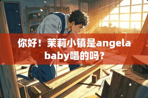 你好！茉莉小镇是angelababy唱的吗？