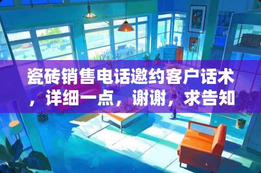 瓷砖销售电话邀约客户话术，详细一点，谢谢，求告知？