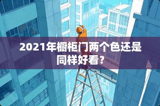 2021年橱柜门两个色还是同样好看？