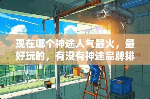 现在哪个神途人气最火，最好玩的，有没有神途品牌排行榜？