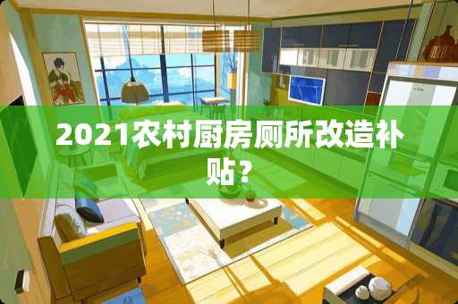 2021农村厨房厕所改造补贴？