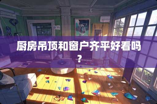厨房吊顶和窗户齐平好看吗？