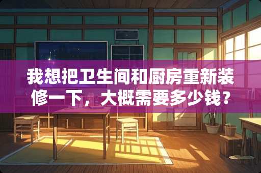 我想把卫生间和厨房重新装修一下，大概需要多少钱？流程是什么？