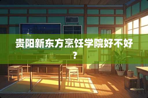 贵阳新东方烹饪学院好不好？