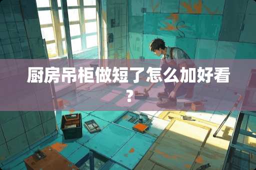 厨房吊柜做短了怎么加好看？