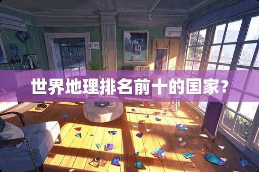 世界地理排名前十的国家？