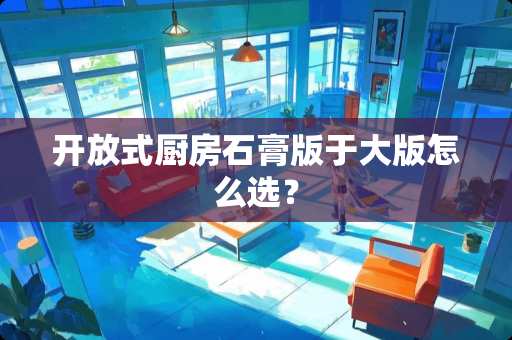 开放式厨房石膏版于大版怎么选？