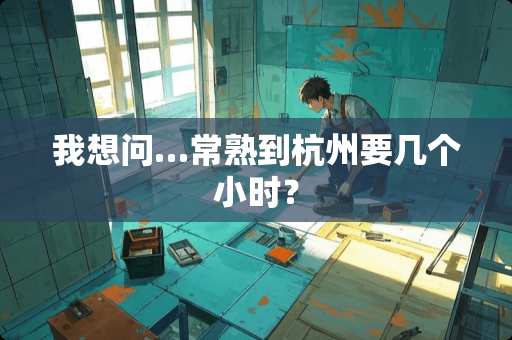 我想问…常熟到杭州要几个小时？