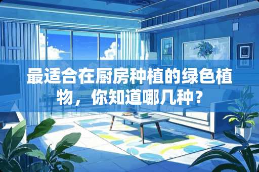 最适合在厨房种植的绿色植物，你知道哪几种？