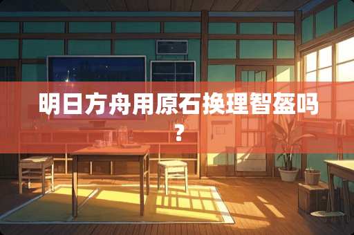 明日方舟用原石换理智盔吗？