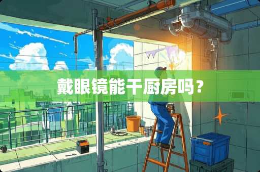 戴眼镜能干厨房吗？