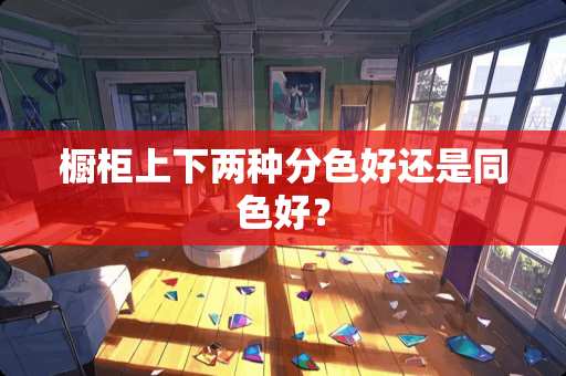 橱柜上下两种分色好还是同色好？