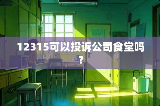 12315可以投诉公司食堂吗？