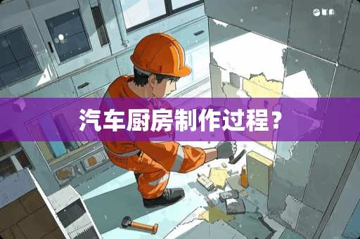 汽车厨房制作过程？