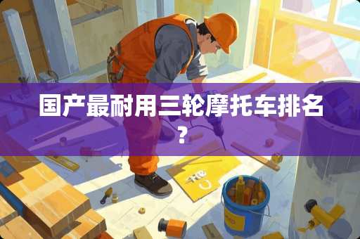 国产最耐用三轮摩托车排名？
