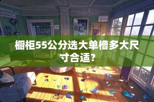 橱柜55公分选大单槽多大尺寸合适？