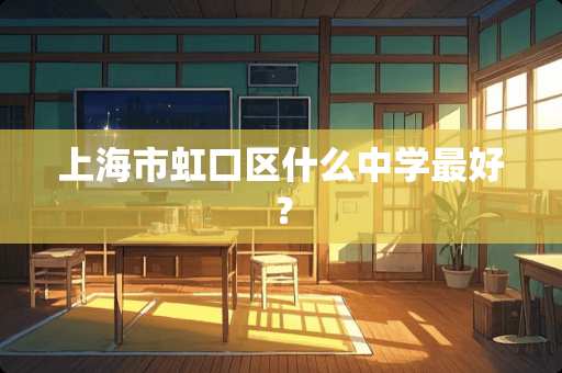 上海市虹口区什么中学最好？