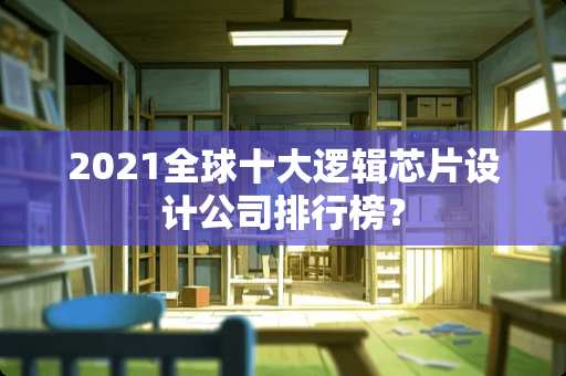 2021全球十大逻辑芯片设计公司排行榜？