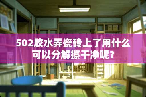 502胶水弄瓷砖上了用什么可以分解擦干净呢？