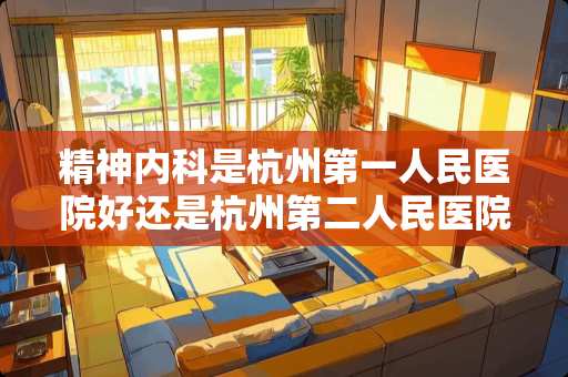 精神内科是杭州第一人民医院好还是杭州第二人民医院好？
