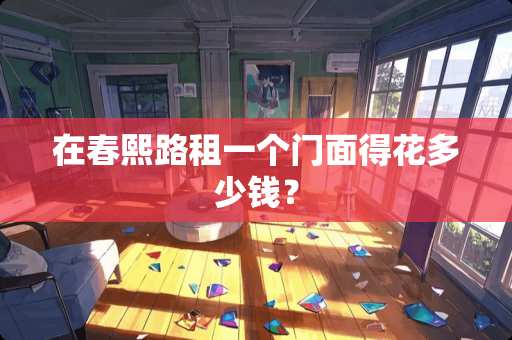 在春熙路租一个门面得花多少钱？