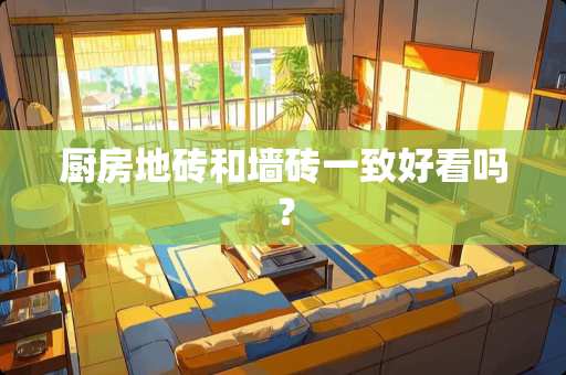 厨房地砖和墙砖一致好看吗？