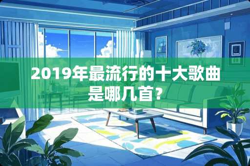 2019年最流行的十大歌曲是哪几首？