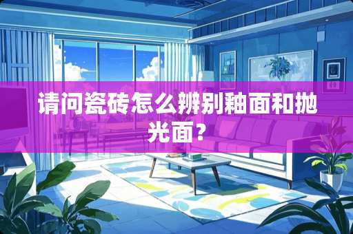 请问瓷砖怎么辨别釉面和抛光面？