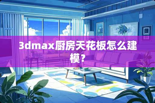 3dmax厨房天花板怎么建模？
