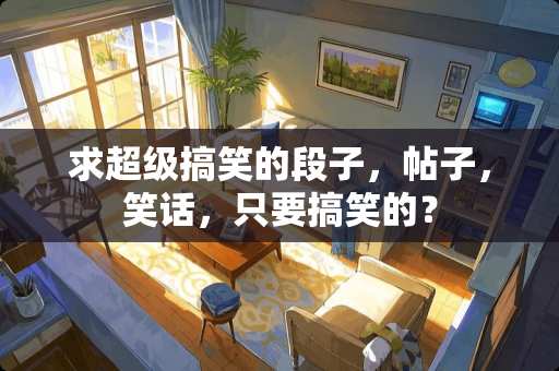 求超级搞笑的段子，帖子，笑话，只要搞笑的？