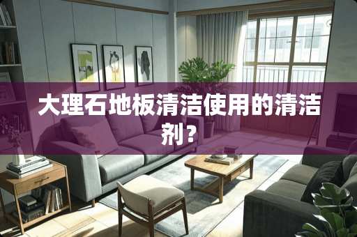 大理石地板清洁使用的清洁剂？