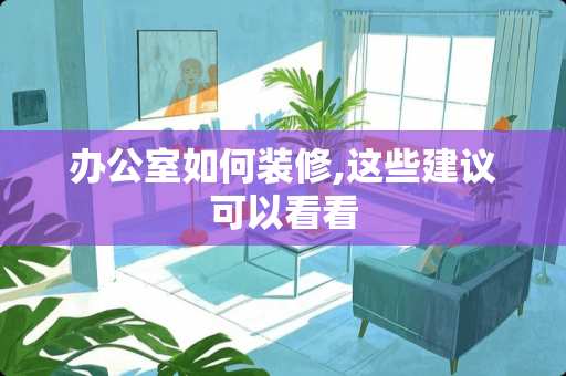 办公室如何装修,这些建议可以看看