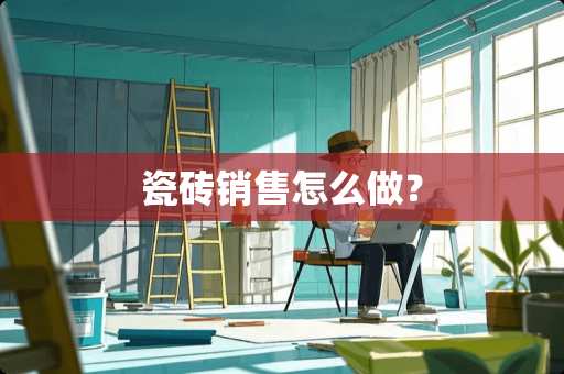 瓷砖销售怎么做？
